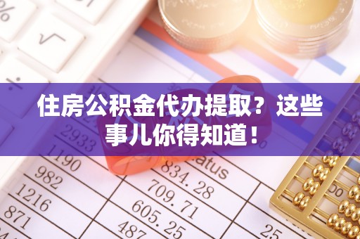 中国香港住房公积金代办提取？这些事儿你得知道！