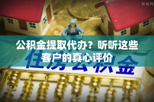 中国香港公积金提取代办？听听这些客户的真心评价