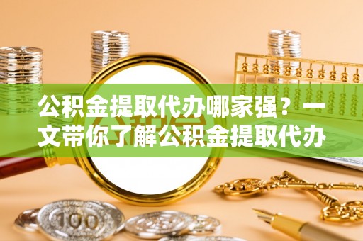中国香港公积金提取代办哪家强？一文带你了解公积金提取代办机构排名及相关知识