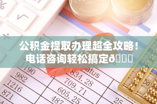 中国香港公积金提取办理超全攻略！电话咨询轻松搞定😎