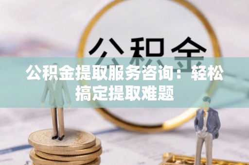 中国香港公积金提取服务咨询：轻松搞定提取难题