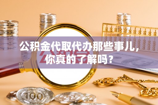 中国香港公积金代取代办那些事儿，你真的了解吗？