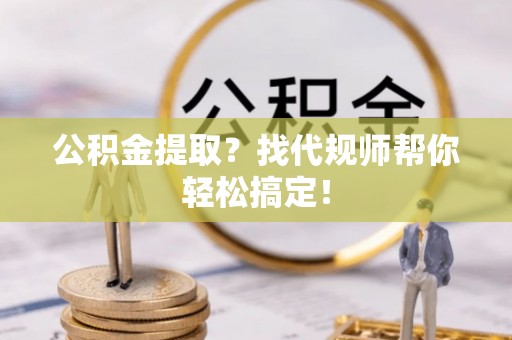 中国香港公积金提取？找代规师帮你轻松搞定！