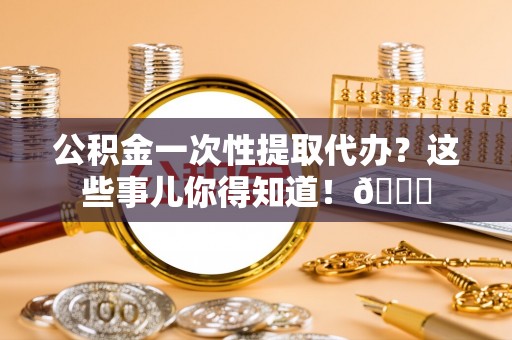 中国香港公积金一次性提取代办？这些事儿你得知道！😎
