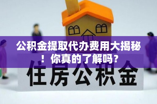 中国香港公积金提取代办费用大揭秘！你真的了解吗？