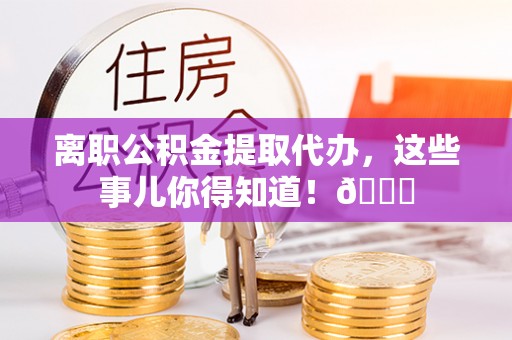 中国香港离职公积金提取代办，这些事儿你得知道！😎