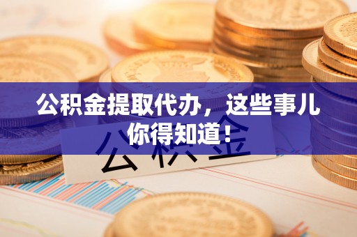 中国香港公积金提取代办，这些事儿你得知道！